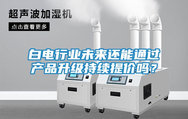 白电行业未来还能通过产品升级持续提价吗？