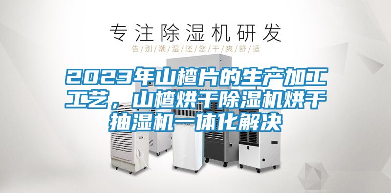 2023年山楂片的生产加工工艺，山楂烘干除湿机烘干抽湿机一体化解决