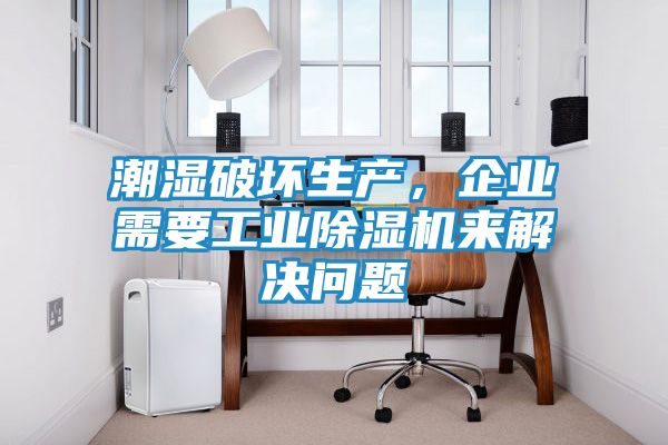 潮湿破坏生产，企业需要工业除湿机来解决问题