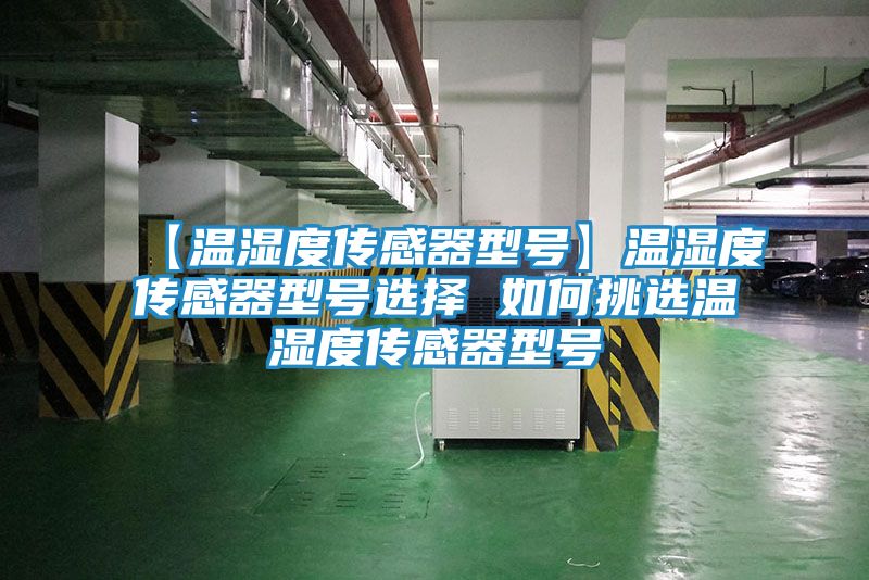 【温湿度传感器型号】温湿度传感器型号选择 如何挑选温湿度传感器型号