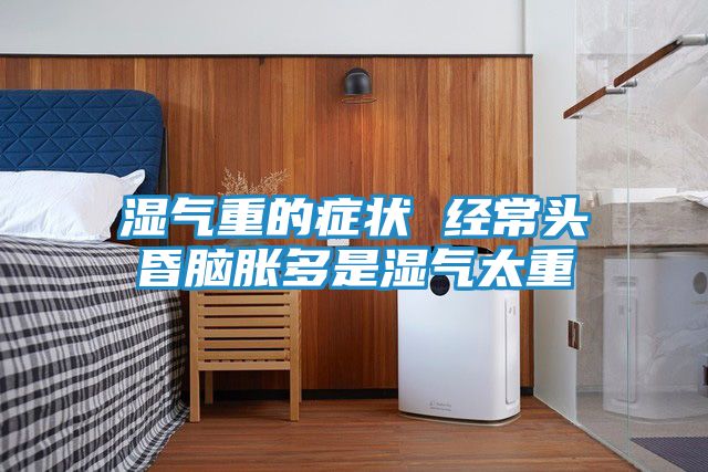 湿气重的症状 经常头昏脑胀多是湿气太重