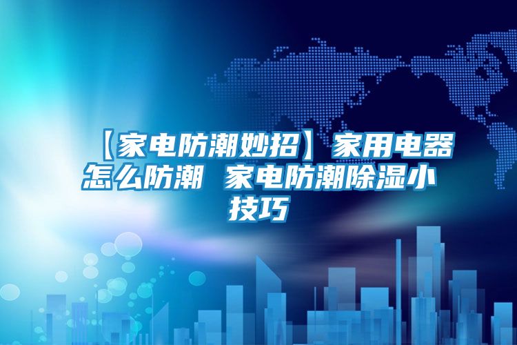 【家电防潮妙招】家用电器怎么防潮 家电防潮除湿小技巧