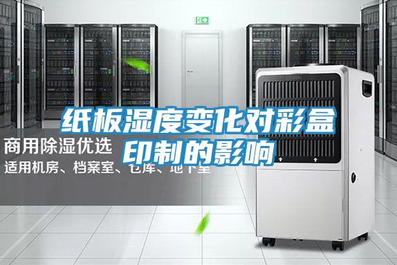 纸板湿度变化对彩盒印制的影响