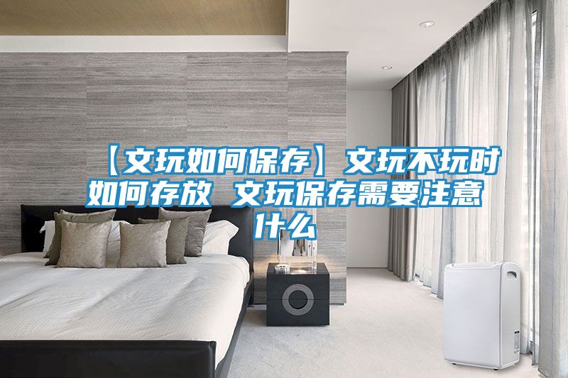【文玩如何保存】文玩不玩时如何存放 文玩保存需要注意什么