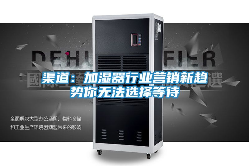 渠道：加湿器行业营销新趋势你无法选择等待