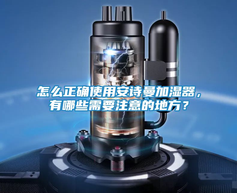 怎么正确使用安诗曼加湿器,有哪些需要注意的地方?