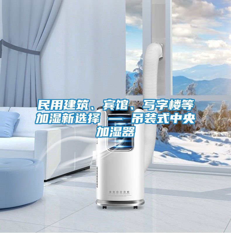 民用建筑、宾馆、写字楼等加湿新选择 — 吊装式中央加湿器