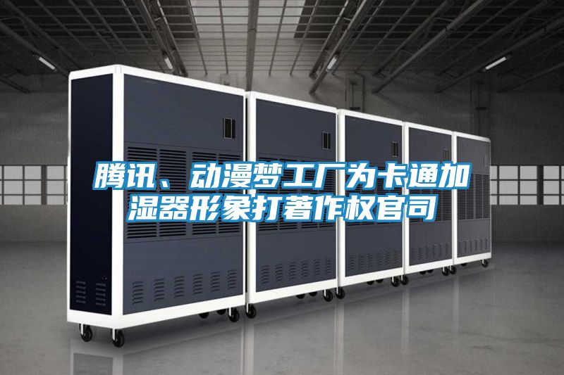 腾讯、动漫梦工厂为卡通加湿器形象打著作权官司