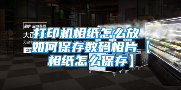打印机相纸怎么放 如何保存数码相片【相纸怎么保存】