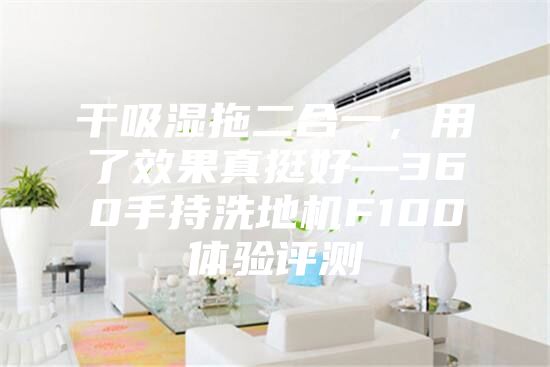 干吸湿拖二合一，用了效果真挺好—360手持洗地机F100体验评测