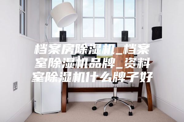 档案房除湿机_档案室除湿机品牌_资料室除湿机什么牌子好