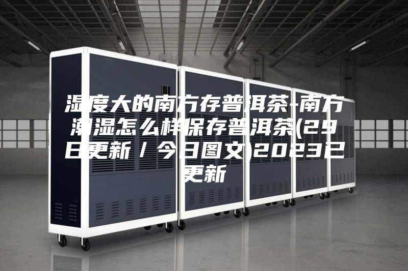 湿度大的南方存普洱茶-南方潮湿怎么样保存普洱茶(29日更新/今日图文)2023已更新