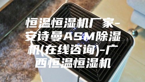 恒温恒湿机厂家-安诗曼ASM除湿机(在线咨询)-广西恒温恒湿机