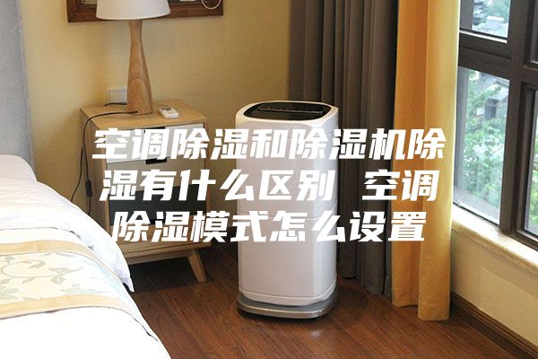 空调除湿和除湿机除湿有什么区别 空调除湿模式怎么设置