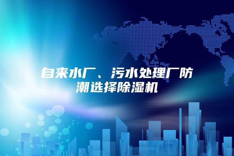自来水厂、污水处理厂防潮选择除湿机
