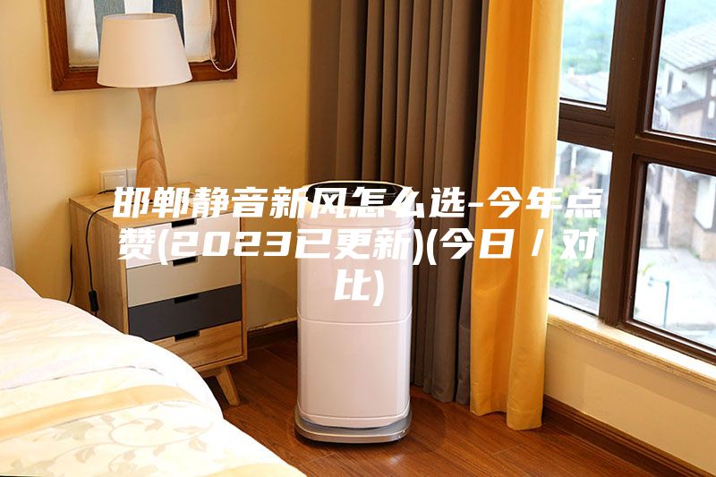 邯郸静音新风怎么选-今年点赞(2023已更新)(今日／对比)