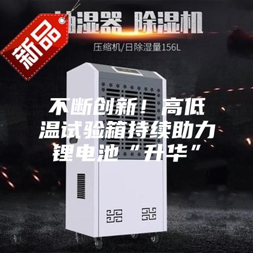 不断创新！高低温试验箱持续助力锂电池“升华”