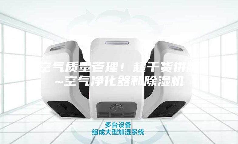 空气质量管理！超干货讲解~空气净化器和除湿机