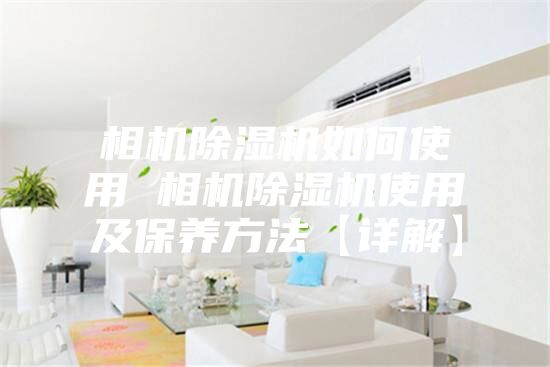 相机除湿机如何使用 相机除湿机使用及保养方法【详解】