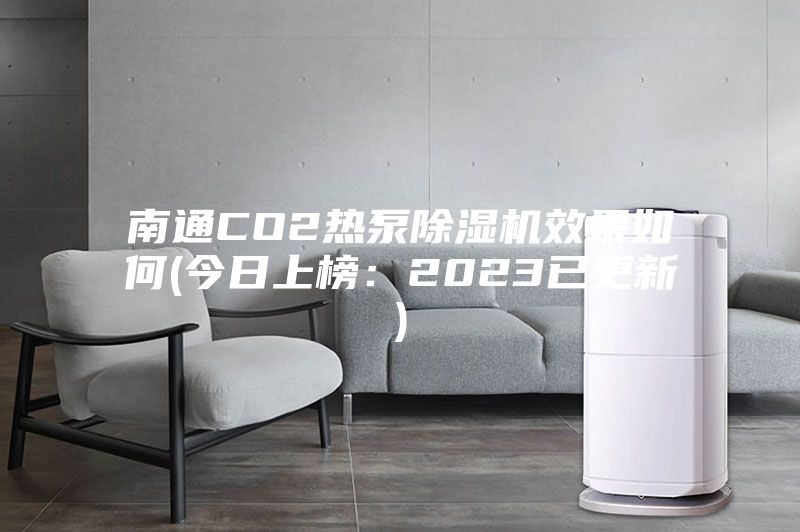 南通CO2热泵除湿机效果如何(今日上榜：2023已更新)