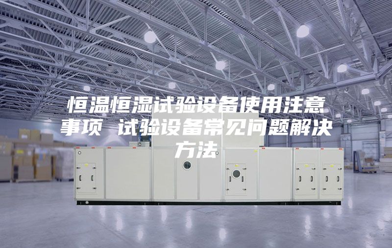 恒温恒湿试验设备使用注意事项 试验设备常见问题解决方法