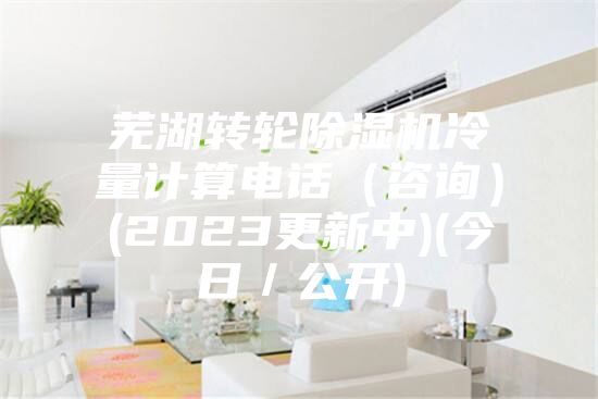 芜湖转轮除湿机冷量计算电话（咨询）(2023更新中)(今日／公开)