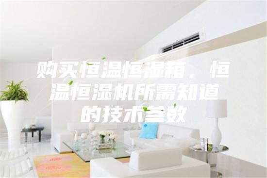 购买恒温恒湿箱,恒温恒湿机所需知道的技术参数