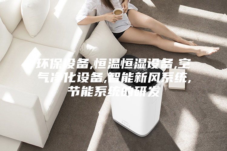 环保设备,恒温恒湿设备,空气净化设备,智能新风系统,节能系统的研发