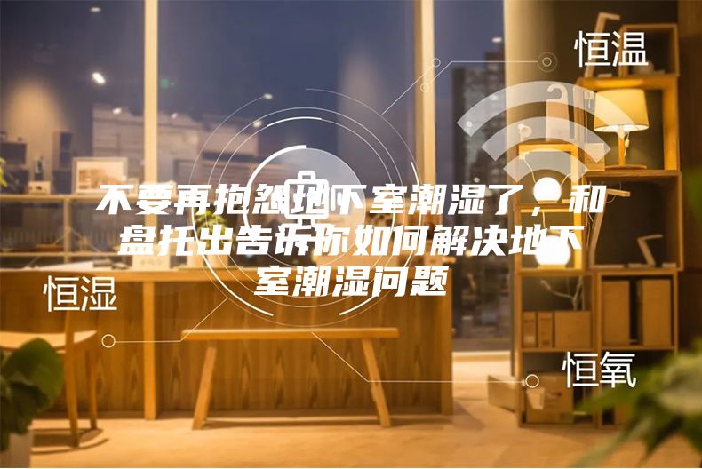 不要再抱怨地下室潮湿了，和盘托出告诉你如何解决地下室潮湿问题
