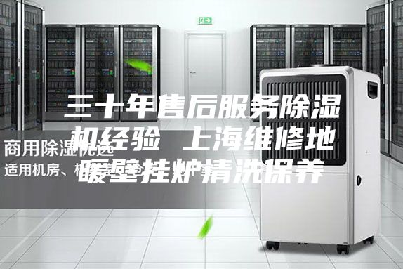 三十年售后服务除湿机经验 上海维修地暖壁挂炉清洗保养