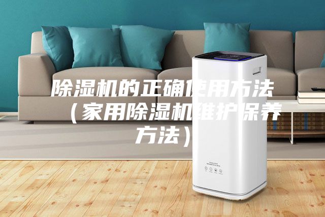 除湿机的正确使用方法(家用除湿机维护保养方法)