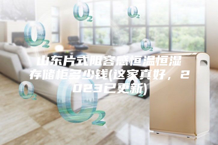 山东片式阻容感恒温恒湿存储柜多少钱(这家真好，2023已更新)