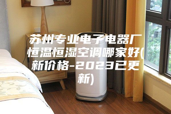 苏州专业电子电器厂恒温恒湿空调哪家好(新价格-2023已更新)