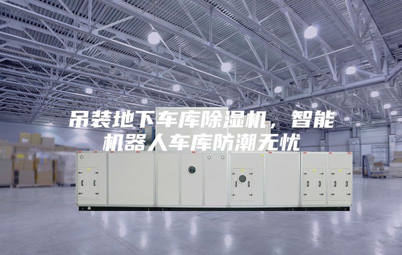 吊装地下车库除湿机，智能机器人车库防潮无忧