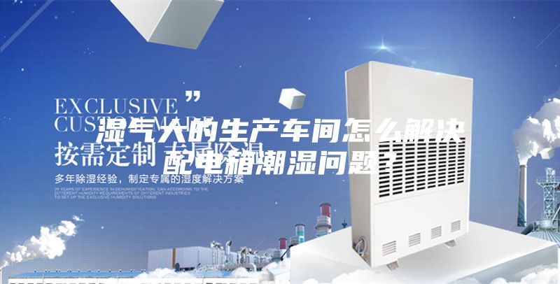 湿气大的生产车间怎么解决配电箱潮湿问题？