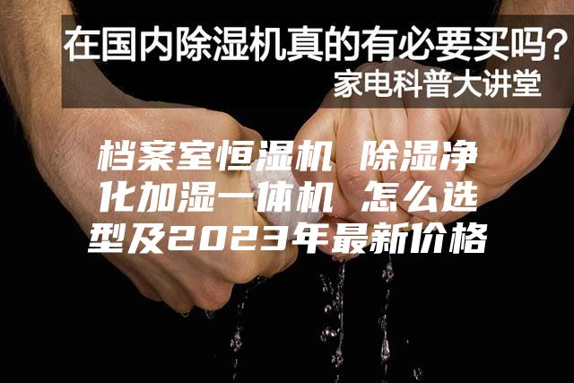 档案室恒湿机 除湿净化加湿一体机 怎么选型及2023年最新价格