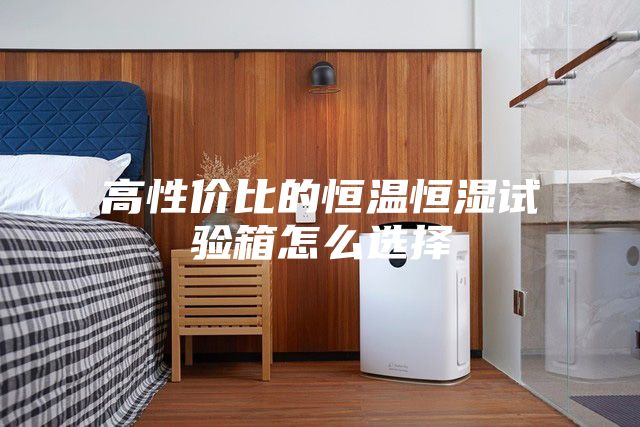 高性价比的恒温恒湿试验箱怎么选择