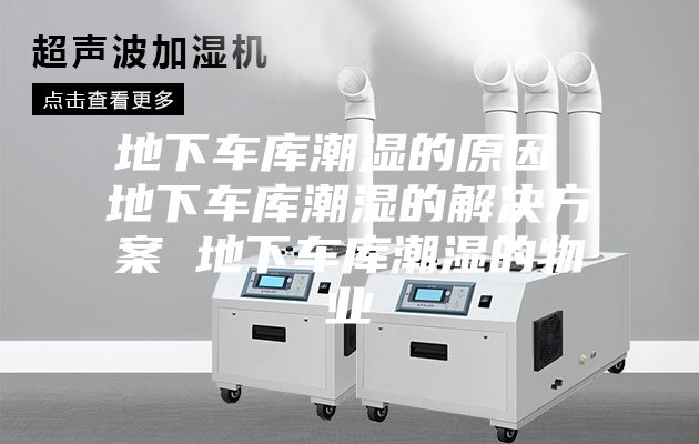地下车库潮湿的原因 地下车库潮湿的解决方案 地下车库潮湿的物业