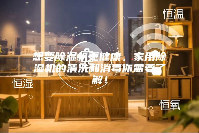 想要除湿机更健康，家用除湿机的清洗和消毒你需要了解！