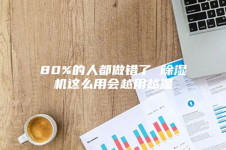 80%的人都做错了 除湿机这么用会越用越湿