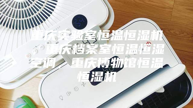 重庆实验室恒温恒湿机，重庆档案室恒温恒湿空调，重庆博物馆恒温恒湿机