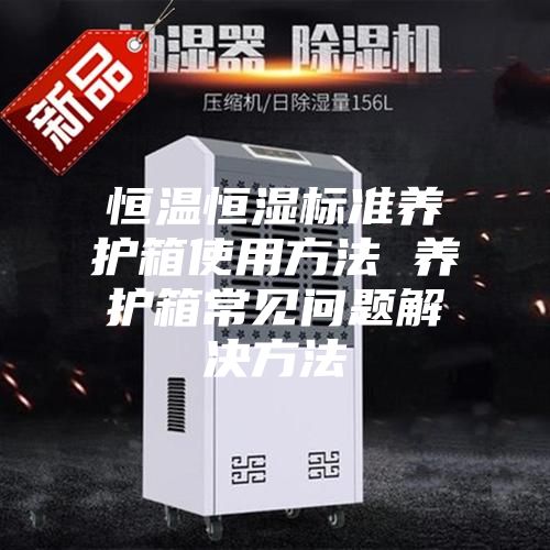 恒温恒湿标准养护箱使用方法 养护箱常见问题解决方法