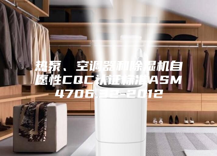 热泵、空调器和除湿机自愿性CQC认证标准ASM4706.32-2012