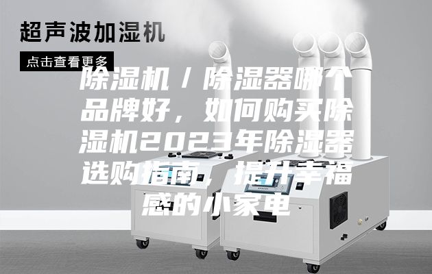 除湿机/除湿器哪个品牌好,如何购买除湿机2023年除湿器选购指南,提升幸福感的小家电