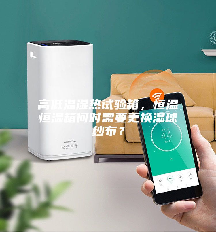 高低温湿热试验箱,恒温恒湿箱何时需要更换湿球纱布?