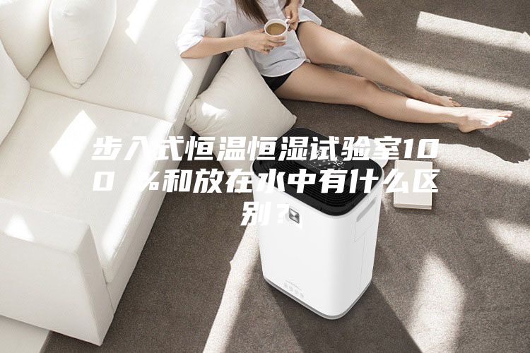步入式恒温恒湿试验室100 %和放在水中有什么区别?