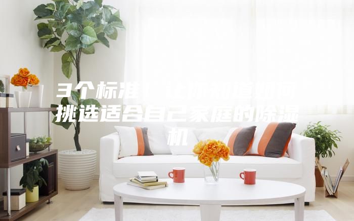 3个标准!让你知道如何挑选适合自己家庭的除湿机