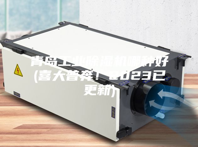青岛工业除湿机哪种好(喜大普奔!2023已更新)