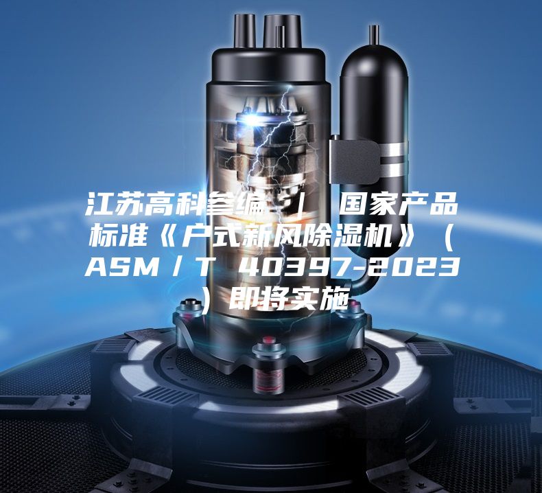 江苏高科参编 ｜ 国家产品标准《户式新风除湿机》（ASM／T 40397-2023）即将实施