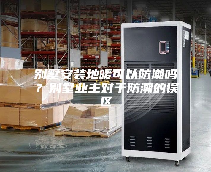 别墅安装地暖可以防潮吗？别墅业主对于防潮的误区